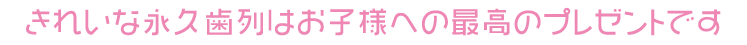きれいな永久歯列はお子様への最高のプレゼントです