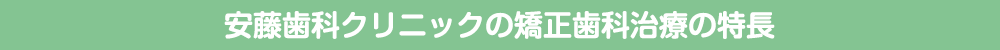 安藤歯科クリニックの矯正歯科治療の特長