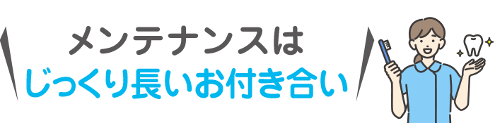 メンテナンスはじっくり長いお付き合い