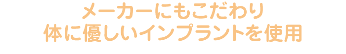 メーカーにもこだわり体に優しいインプラントを使用