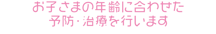 お子さまの年齢に合わせた予防・治療を行います