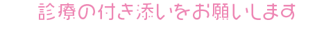 診療の付き添いをお願いします
