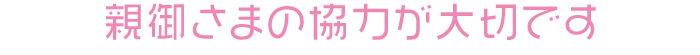 親御さまの協力が大切です