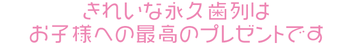 きれいな永久歯列はお子様への最高のプレゼントです