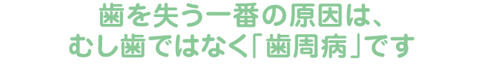 歯を失う一番の原因は、むし歯ではなく「歯周病」です