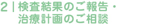検査結果のご報告・治療計画のご相談