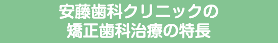 安藤歯科クリニックの矯正歯科治療の特長